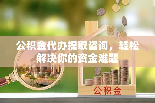 无极公积金代办提取咨询，轻松解决你的资金难题
