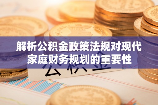无极解析公积金政策法规对现代家庭财务规划的重要性