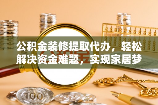 无极公积金装修提取代办，轻松解决资金难题，实现家居梦想