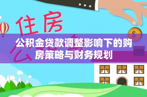无极公积金贷款调整影响下的购房策略与财务规划