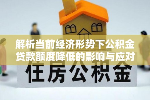 无极解析当前经济形势下公积金贷款额度降低的影响与应对策略