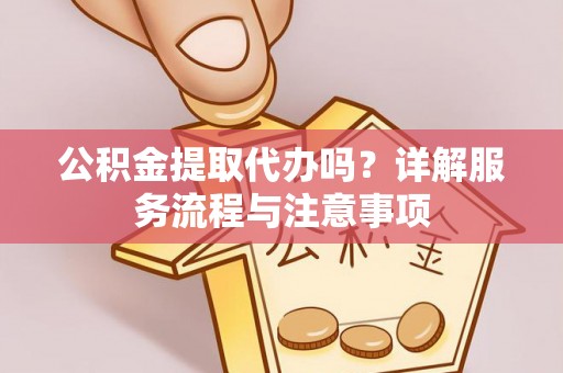 无极公积金提取代办吗？详解服务流程与注意事项