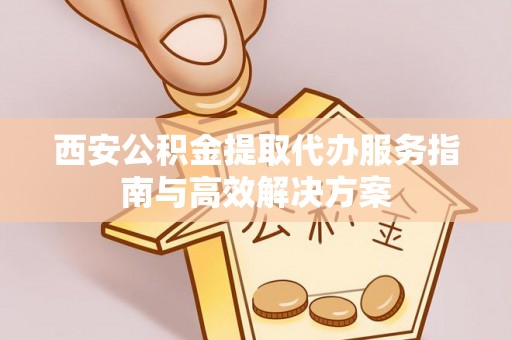 无极西安公积金提取代办服务指南与高效解决方案