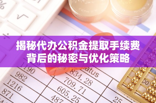 无极揭秘代办公积金提取手续费背后的秘密与优化策略