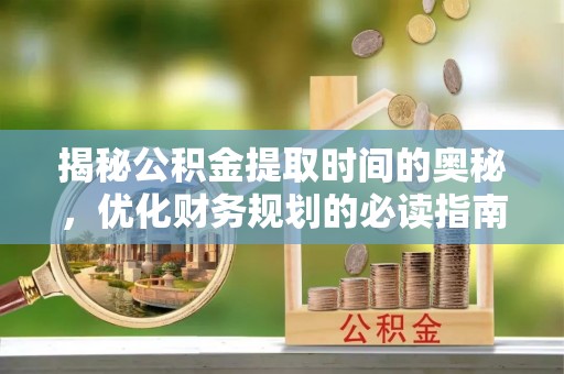 无极揭秘公积金提取时间的奥秘，优化财务规划的必读指南