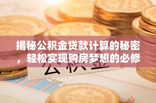 无极揭秘公积金贷款计算的秘密，轻松实现购房梦想的必修课