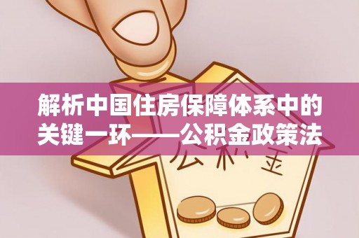 无极解析中国住房保障体系中的关键一环——公积金政策法规的演变与影响