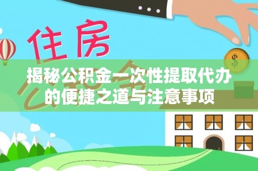无极揭秘公积金一次性提取代办的便捷之道与注意事项