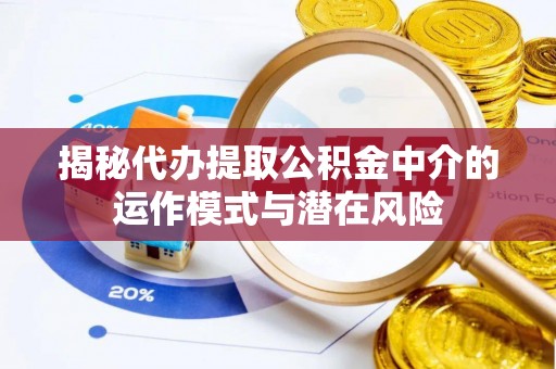 无极揭秘代办提取公积金中介的运作模式与潜在风险
