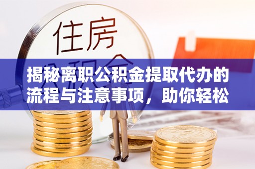 无极揭秘离职公积金提取代办的流程与注意事项，助你轻松拿回属于你的钱！