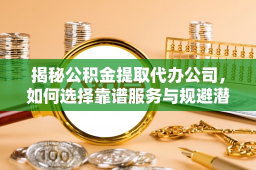 无极揭秘公积金提取代办公司，如何选择靠谱服务与规避潜在风险