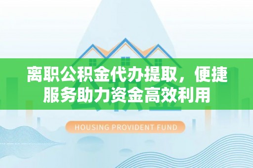 无极离职公积金代办提取，便捷服务助力资金高效利用