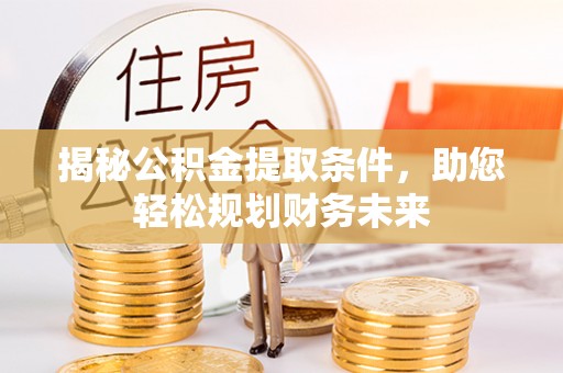 无极揭秘公积金提取条件，助您轻松规划财务未来