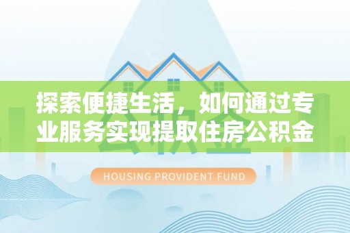 无极探索便捷生活，如何通过专业服务实现提取住房公积金代办