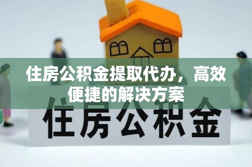 无极住房公积金提取代办，高效便捷的解决方案