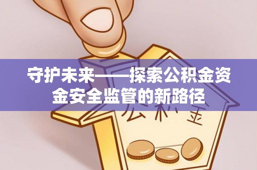 无极守护未来——探索公积金资金安全监管的新路径