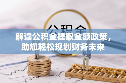 无极解读公积金提取金额政策，助您轻松规划财务未来