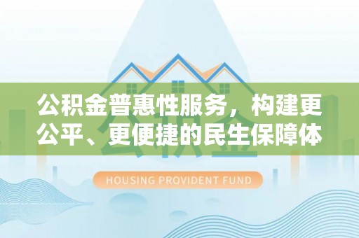 无极公积金普惠性服务，构建更公平、更便捷的民生保障体系